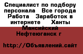 Специалист по подбору персонала - Все города Работа » Заработок в интернете   . Ханты-Мансийский,Нефтеюганск г.